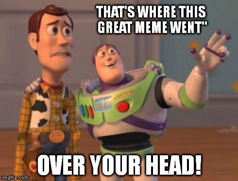 X, X Everywhere Meme | THAT'S WHERE THIS GREAT MEME WENT'' OVER YOUR HEAD! | image tagged in memes,x x everywhere | made w/ Imgflip meme maker