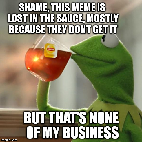 But That's None Of My Business Meme | SHAME, THIS MEME IS LOST IN THE SAUCE, MOSTLY BECAUSE THEY DONT GET IT BUT THAT'S NONE OF MY BUSINESS | image tagged in memes,but thats none of my business,kermit the frog | made w/ Imgflip meme maker