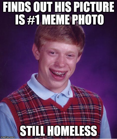 Bad Luck Brian | FINDS OUT HIS PICTURE IS #1 MEME PHOTO STILL HOMELESS | image tagged in memes,bad luck brian | made w/ Imgflip meme maker