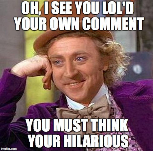 Creepy Condescending Wonka | OH, I SEE YOU LOL'D YOUR OWN COMMENT YOU MUST THINK YOUR HILARIOUS | image tagged in memes,creepy condescending wonka | made w/ Imgflip meme maker