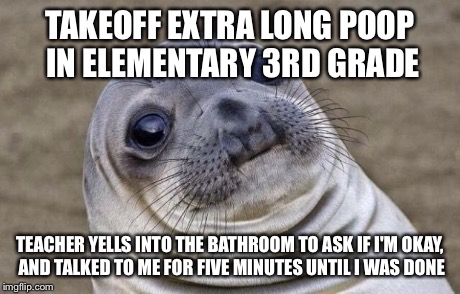 Awkward Moment Sealion | TAKEOFF EXTRA LONG POOP IN ELEMENTARY 3RD GRADE TEACHER YELLS INTO THE BATHROOM TO ASK IF I'M OKAY, AND TALKED TO ME FOR FIVE MINUTES UNTIL  | image tagged in memes,awkward moment sealion | made w/ Imgflip meme maker