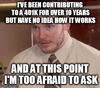 Afraid To Ask Andy Meme | I'VE BEEN CONTRIBUTING TO A 401K FOR OVER 10 YEARS BUT HAVE NO IDEA HOW IT WORKS AND AT THIS POINT I'M TOO AFRAID TO ASK | image tagged in and i'm too afraid to ask andy | made w/ Imgflip meme maker