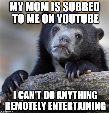 Confession Bear | MY MOM IS SUBBED TO ME ON YOUTUBE I CAN'T DO ANYTHING REMOTELY ENTERTAINING | image tagged in memes,confession bear | made w/ Imgflip meme maker