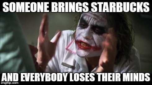 And everybody loses their minds | SOMEONE BRINGS STARBUCKS AND EVERYBODY LOSES THEIR MINDS | image tagged in memes,and everybody loses their minds | made w/ Imgflip meme maker