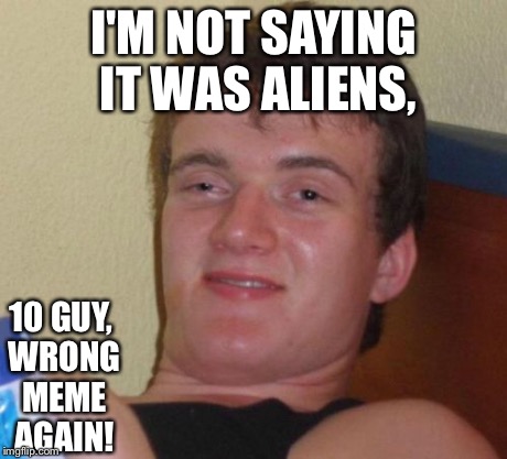 10 Guy Meme | I'M NOT SAYING IT WAS ALIENS, 10 GUY, WRONG MEME AGAIN! | image tagged in memes,10 guy | made w/ Imgflip meme maker