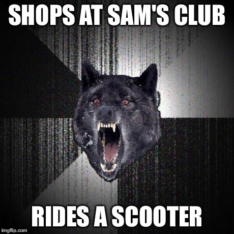 Insanity Wolf Meme | SHOPS AT SAM'S CLUB RIDES A SCOOTER | image tagged in memes,insanity wolf | made w/ Imgflip meme maker