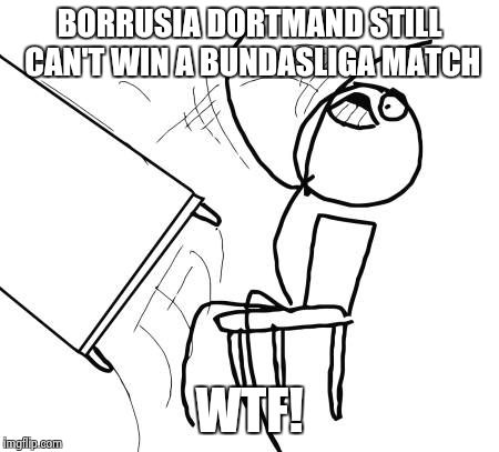 Table Flip Guy Meme | BORRUSIA DORTMAND STILL CAN'T WIN A BUNDASLIGA MATCH WTF! | image tagged in memes,table flip guy | made w/ Imgflip meme maker