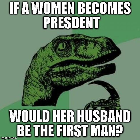 Philosoraptor Meme | IF A WOMEN BECOMES PRESDENT WOULD HER HUSBAND BE THE FIRST MAN? | image tagged in memes,philosoraptor | made w/ Imgflip meme maker