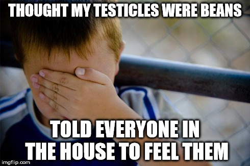 Confession Kid Meme | THOUGHT MY TESTICLES WERE BEANS TOLD EVERYONE IN THE HOUSE TO FEEL THEM | image tagged in memes,confession kid | made w/ Imgflip meme maker