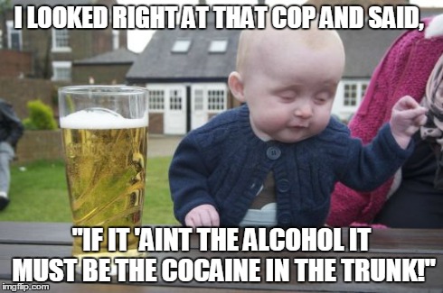 Last time I got pulled over! | I LOOKED RIGHT AT THAT COP AND SAID, "IF IT 'AINT THE ALCOHOL IT MUST BE THE COCAINE IN THE TRUNK!" | image tagged in memes,drunk baby | made w/ Imgflip meme maker