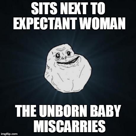 Forever Alone | SITS NEXT TO EXPECTANT WOMAN THE UNBORN BABY MISCARRIES | image tagged in memes,forever alone | made w/ Imgflip meme maker