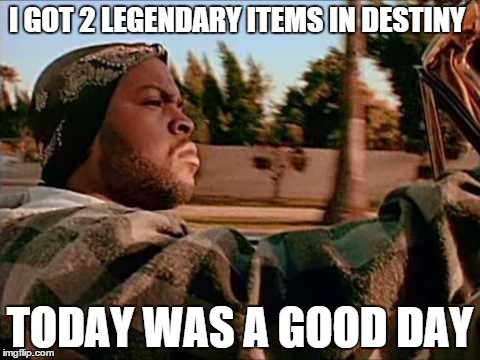 Today Was A Good Day | I GOT 2 LEGENDARY ITEMS IN DESTINY TODAY WAS A GOOD DAY | image tagged in memes,today was a good day | made w/ Imgflip meme maker