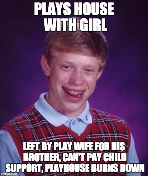 Bad Luck Brian | PLAYS HOUSE WITH GIRL LEFT BY PLAY WIFE FOR HIS BROTHER, CAN'T PAY CHILD SUPPORT, PLAYHOUSE BURNS DOWN | image tagged in memes,bad luck brian | made w/ Imgflip meme maker