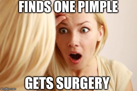 FINDS ONE PIMPLE GETS SURGERY | image tagged in horrified girl | made w/ Imgflip meme maker