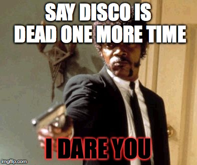 Say That Again I Dare You Meme | SAY DISCO IS DEAD ONE MORE TIME I DARE YOU | image tagged in memes,say that again i dare you | made w/ Imgflip meme maker