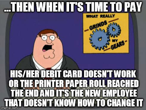 grinds my gears | ...THEN WHEN IT'S TIME TO PAY HIS/HER DEBIT CARD DOESN'T WORK OR THE PRINTER PAPER ROLL REACHED THE END AND IT'S THE NEW EMPLOYEE THAT DOESN | image tagged in grinds my gears | made w/ Imgflip meme maker