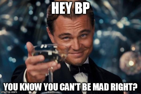 Leonardo Dicaprio Cheers Meme | HEY BP YOU KNOW YOU CAN'T BE MAD RIGHT? | image tagged in memes,leonardo dicaprio cheers | made w/ Imgflip meme maker