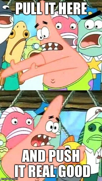 Put It Somewhere Else Patrick | PULL IT HERE AND PUSH IT REAL GOOD | image tagged in memes,put it somewhere else patrick | made w/ Imgflip meme maker