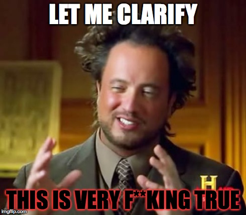 Ancient Aliens Meme | LET ME CLARIFY THIS IS VERY F**KING TRUE | image tagged in memes,ancient aliens | made w/ Imgflip meme maker