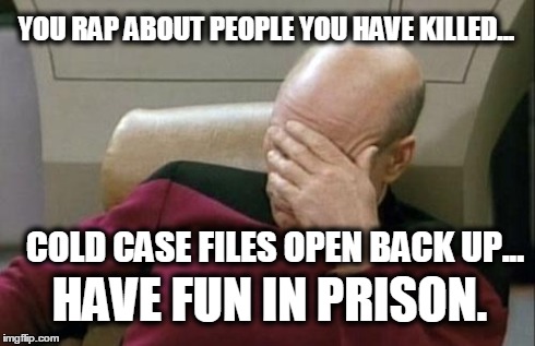 Captain Picard Facepalm | YOU RAP ABOUT PEOPLE YOU HAVE KILLED... COLD CASE FILES OPEN BACK UP... HAVE FUN IN PRISON. | image tagged in memes,captain picard facepalm | made w/ Imgflip meme maker