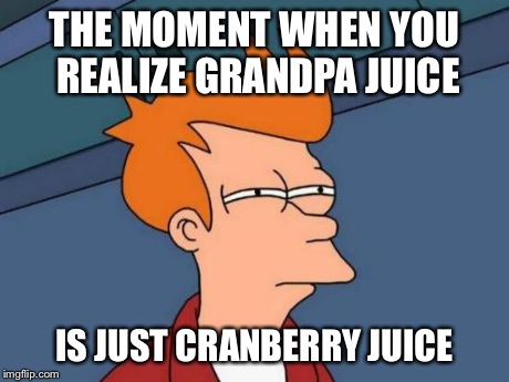 Futurama Fry Meme | THE MOMENT WHEN YOU REALIZE GRANDPA JUICE IS JUST CRANBERRY JUICE | image tagged in memes,futurama fry | made w/ Imgflip meme maker