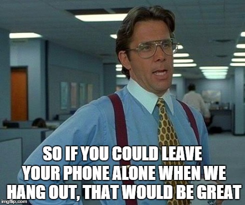 That Would Be Great | SO IF YOU COULD LEAVE YOUR PHONE ALONE WHEN WE HANG OUT, THAT WOULD BE GREAT | image tagged in memes,that would be great | made w/ Imgflip meme maker