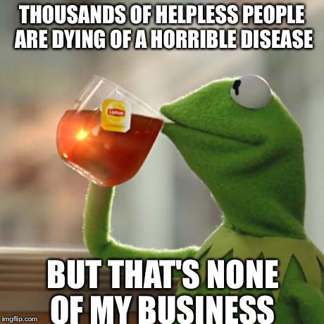 But That's None Of My Business Meme | THOUSANDS OF HELPLESS PEOPLE ARE DYING OF A HORRIBLE DISEASE BUT THAT'S NONE OF MY BUSINESS | image tagged in memes,but thats none of my business,kermit the frog | made w/ Imgflip meme maker