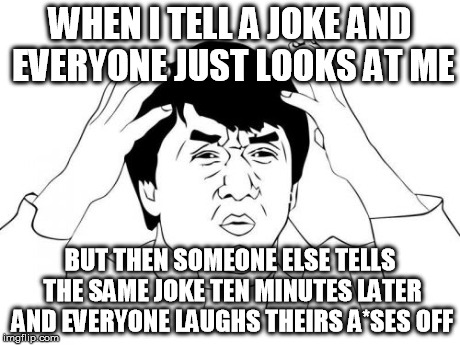 Jackie Chan WTF | WHEN I TELL A JOKE AND EVERYONE JUST LOOKS AT ME BUT THEN SOMEONE ELSE TELLS THE SAME JOKE TEN MINUTES LATER AND EVERYONE LAUGHS THEIRS A*SE | image tagged in memes,jackie chan wtf | made w/ Imgflip meme maker