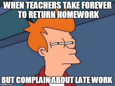 Futurama Fry Meme | WHEN TEACHERS TAKE FOREVER TO RETURN HOMEWORK BUT COMPLAIN ABOUT LATE WORK | image tagged in memes,futurama fry | made w/ Imgflip meme maker