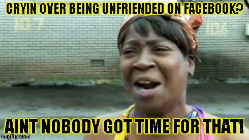 Ain't Nobody Got Time For That Meme | CRYIN OVER BEING UNFRIENDED ON FACEBOOK? AINT NOBODY GOT TIME FOR THAT! | image tagged in memes,aint nobody got time for that | made w/ Imgflip meme maker
