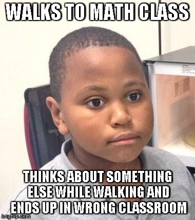 I need to focus more.... | WALKS TO MATH CLASS THINKS ABOUT SOMETHING ELSE WHILE WALKING AND ENDS UP IN WRONG CLASSROOM | image tagged in memes,minor mistake marvin | made w/ Imgflip meme maker