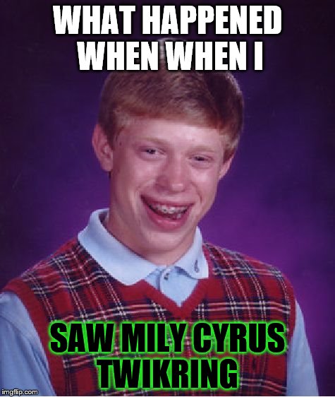 Bad Luck Brian Meme | WHAT HAPPENED WHEN WHEN I SAW MILY CYRUS TWIKRING | image tagged in memes,bad luck brian | made w/ Imgflip meme maker