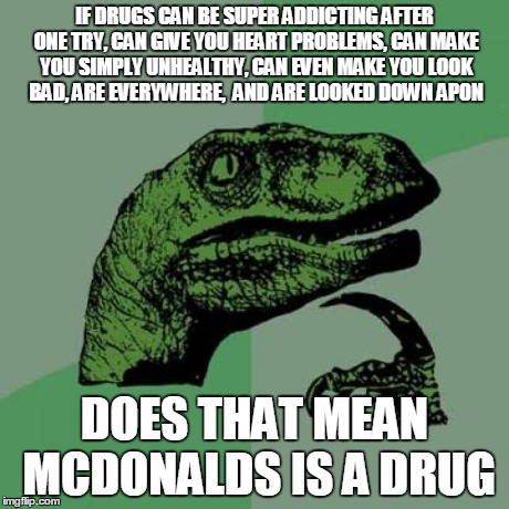 McDonalds is not what it seems | IF DRUGS CAN BE SUPER ADDICTING AFTER ONE TRY, CAN GIVE YOU HEART PROBLEMS, CAN MAKE YOU SIMPLY UNHEALTHY, CAN EVEN MAKE YOU LOOK BAD, ARE E | image tagged in memes,philosoraptor | made w/ Imgflip meme maker