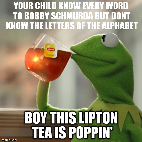 But That's None Of My Business Meme | YOUR CHILD KNOW EVERY WORD TO BOBBY SCHMURDA BUT DONT KNOW THE LETTERS OF THE ALPHABET BOY THIS LIPTON TEA IS POPPIN' | image tagged in memes,but thats none of my business,kermit the frog | made w/ Imgflip meme maker