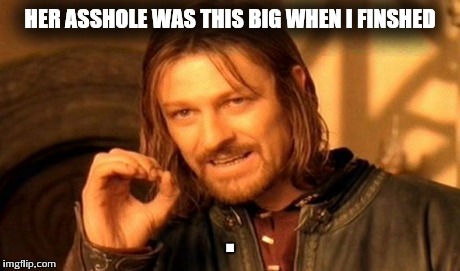 One Does Not Simply | HER ASSHOLE WAS THIS BIG WHEN I FINSHED . | image tagged in memes,one does not simply | made w/ Imgflip meme maker