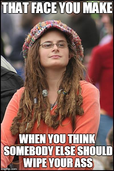 College Liberal | THAT FACE YOU MAKE WHEN YOU THINK SOMEBODY ELSE SHOULD WIPE YOUR ASS | image tagged in memes,college liberal | made w/ Imgflip meme maker