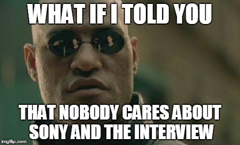 Sorry guys, but I don't need a new wave of "most important topic" spam.
Haters gonna hate for sure | WHAT IF I TOLD YOU THAT NOBODY CARES ABOUT SONY AND THE INTERVIEW | image tagged in memes,matrix morpheus | made w/ Imgflip meme maker