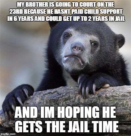Confession Bear | MY BROTHER IS GOING TO COURT ON THE 23RD BECAUSE HE HASNT PAID CHILD SUPPORT IN 6 YEARS AND COULD GET UP TO 2 YEARS IN JAIL AND IM HOPING HE | image tagged in memes,confession bear,AdviceAnimals | made w/ Imgflip meme maker