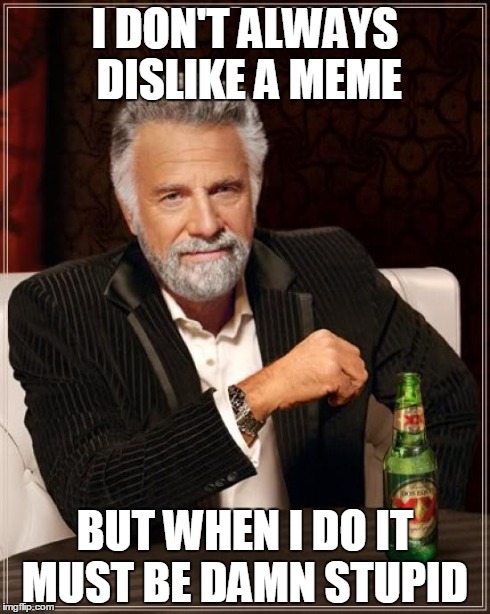 Seriously, I'm trying to ignore them but sometimes it's just too much... | I DON'T ALWAYS DISLIKE A MEME BUT WHEN I DO IT MUST BE DAMN STUPID | image tagged in memes,the most interesting man in the world | made w/ Imgflip meme maker