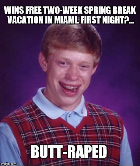 Miami Style. | WINS FREE TWO-WEEK SPRING BREAK VACATION IN MIAMI. FIRST NIGHT?... BUTT-RAPED | image tagged in memes,bad luck brian | made w/ Imgflip meme maker