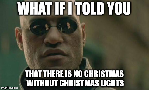 Matrix Morpheus | WHAT IF I TOLD YOU THAT THERE IS NO CHRISTMAS WITHOUT CHRISTMAS LIGHTS | image tagged in memes,matrix morpheus | made w/ Imgflip meme maker