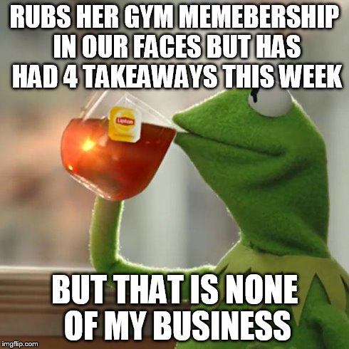 But That's None Of My Business Meme | RUBS HER GYM MEMEBERSHIP IN OUR FACES BUT HAS HAD 4 TAKEAWAYS THIS WEEK BUT THAT IS NONE OF MY BUSINESS | image tagged in memes,but thats none of my business,kermit the frog | made w/ Imgflip meme maker