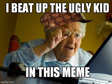 Grandma Finds The Internet Meme | I BEAT UP THE UGLY KID IN THIS MEME | image tagged in memes,grandma finds the internet,scumbag | made w/ Imgflip meme maker