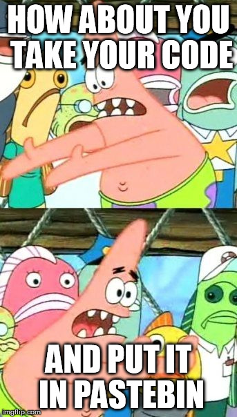 Put It Somewhere Else Patrick Meme | HOW ABOUT YOU TAKE YOUR CODE AND PUT IT IN PASTEBIN | image tagged in memes,put it somewhere else patrick | made w/ Imgflip meme maker