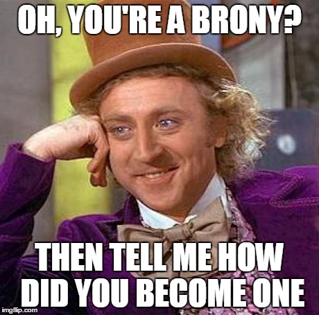 A Meme For Bronies Out There | OH, YOU'RE A BRONY? THEN TELL ME HOW DID YOU BECOME ONE | image tagged in memes,creepy condescending wonka | made w/ Imgflip meme maker