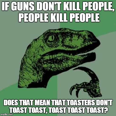 Philosoraptor | IF GUNS DON'T KILL PEOPLE, PEOPLE KILL PEOPLE DOES THAT MEAN THAT TOASTERS DON'T TOAST TOAST, TOAST TOAST TOAST? | image tagged in memes,philosoraptor | made w/ Imgflip meme maker