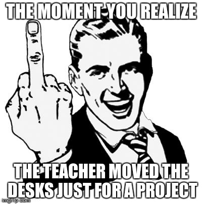 1950s Middle Finger | THE MOMENT YOU REALIZE THE TEACHER MOVED THE DESKS JUST FOR A PROJECT | image tagged in memes,1950s middle finger | made w/ Imgflip meme maker