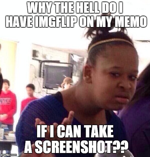 Black Girl Wat Meme | WHY THE HELL DO I HAVE IMGFLIP ON MY MEMO IF I CAN TAKE A SCREENSHOT?? | image tagged in memes,black girl wat | made w/ Imgflip meme maker