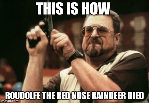 Am I The Only One Around Here Meme | THIS IS HOW ROUDOLFE THE RED NOSE RAINDEER DIED | image tagged in memes,am i the only one around here | made w/ Imgflip meme maker