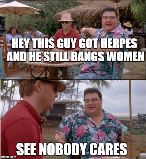 See Nobody Cares | HEY THIS GUY GOT HERPES AND HE STILL BANGS WOMEN SEE NOBODY CARES | image tagged in memes,see nobody cares | made w/ Imgflip meme maker
